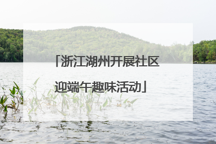 浙江湖州开展社区迎端午趣味活动